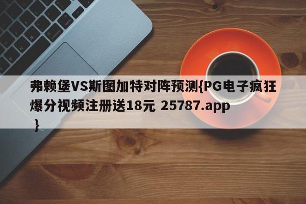 弗赖堡VS斯图加特对阵预测{PG电子疯狂爆分视频注册送18元 25787.app }