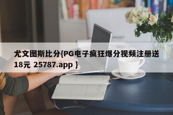 尤文图斯比分{PG电子疯狂爆分视频注册送18元 25787.app }