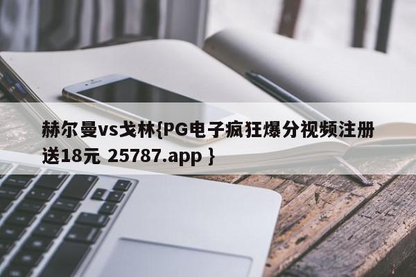 赫尔曼vs戈林{PG电子疯狂爆分视频注册送18元 25787.app }